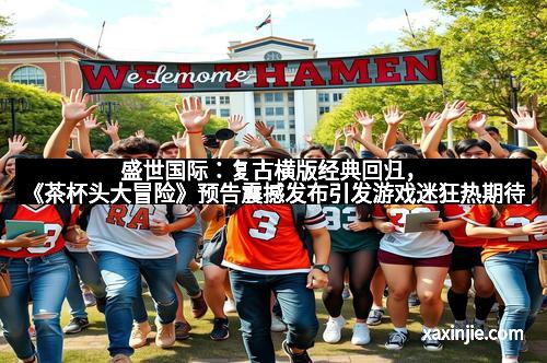 盛世国际：复古横版经典回归，《茶杯头大冒险》预告震撼发布引发游戏迷狂热期待