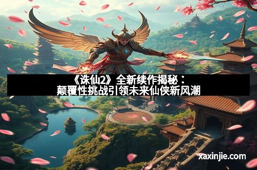 《诛仙2》全新续作揭秘：颠覆性挑战引领未来仙侠新风潮
