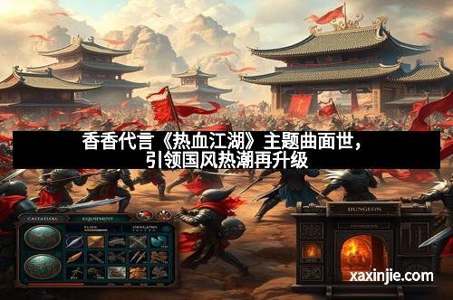 香香代言《热血江湖》主题曲面世，引领国风热潮再升级